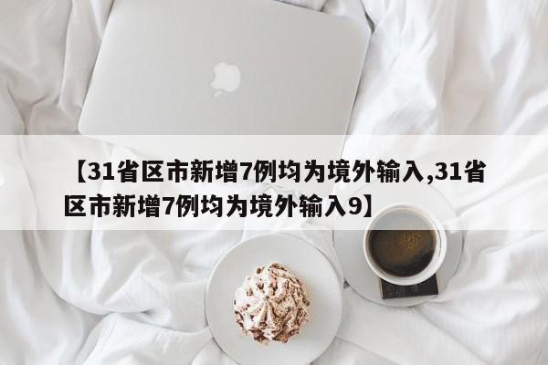 【31省区市新增7例均为境外输入,31省区市新增7例均为境外输入9】
