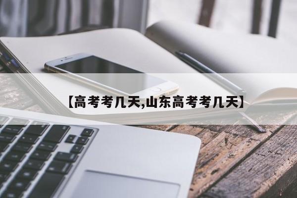 【高考考几天,山东高考考几天】