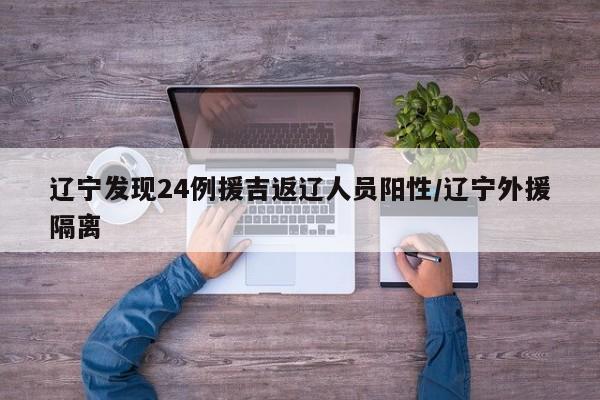 辽宁发现24例援吉返辽人员阳性/辽宁外援隔离