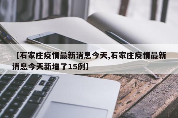 【石家庄疫情最新消息今天,石家庄疫情最新消息今天新增了15例】