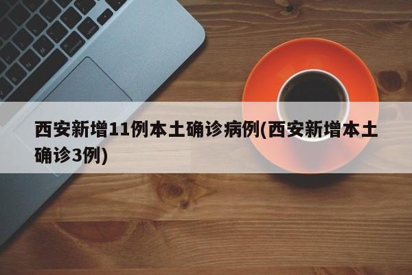 西安新增11例本土确诊病例(西安新增本土确诊3例)