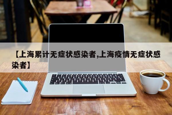 【上海累计无症状感染者,上海疫情无症状感染者】