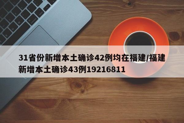 31省份新增本土确诊42例均在福建/福建新增本土确诊43例19216811
