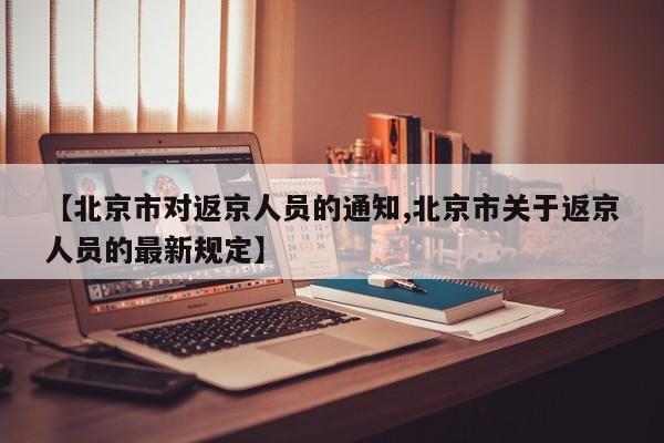 【北京市对返京人员的通知,北京市关于返京人员的最新规定】