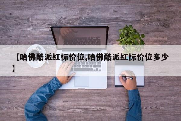 【哈佛酷派红标价位,哈佛酷派红标价位多少】