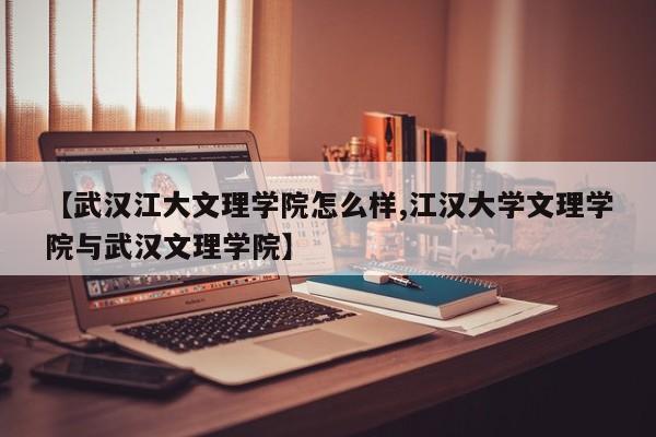 【武汉江大文理学院怎么样,江汉大学文理学院与武汉文理学院】