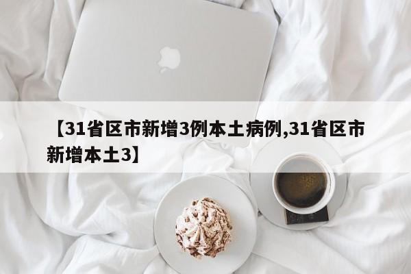 【31省区市新增3例本土病例,31省区市新增本土3】