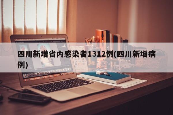 四川新增省内感染者1312例(四川新增病例)