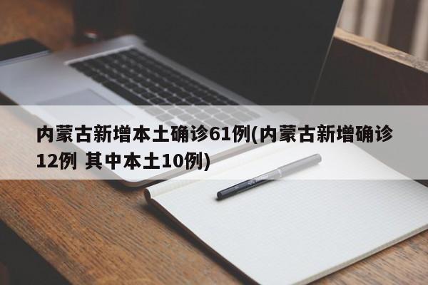 内蒙古新增本土确诊61例(内蒙古新增确诊12例 其中本土10例)