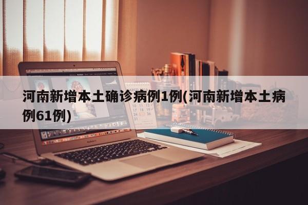 河南新增本土确诊病例1例(河南新增本土病例61例)