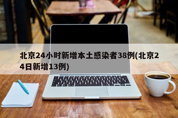 北京24小时新增本土感染者38例(北京24日新增13例)