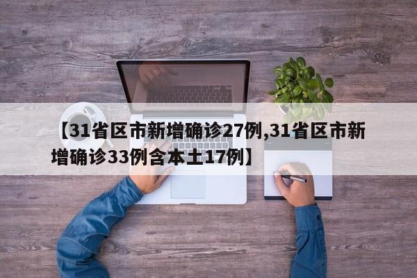 【31省区市新增确诊27例,31省区市新增确诊33例含本土17例】