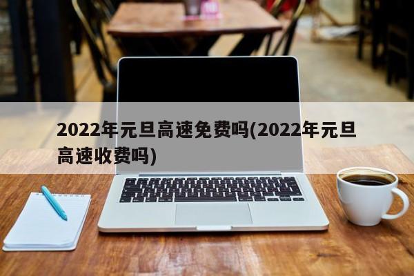 2022年元旦高速免费吗(2022年元旦高速收费吗)