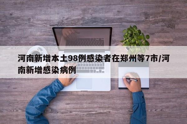 河南新增本土98例感染者在郑州等7市/河南新增感染病例