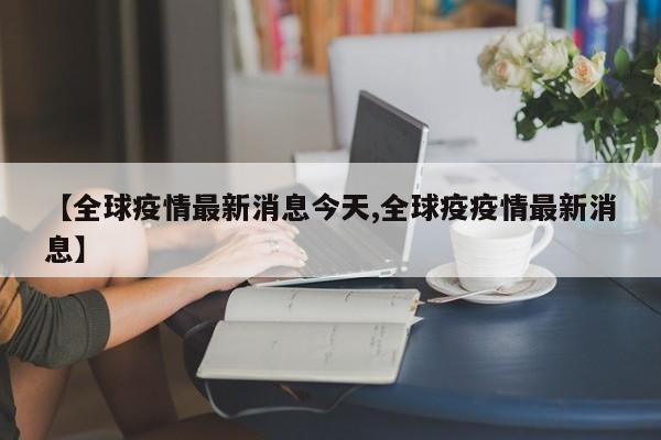 【全球疫情最新消息今天,全球疫疫情最新消息】