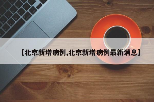 【北京新增病例,北京新增病例最新消息】