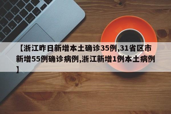 【浙江昨日新增本土确诊35例,31省区市新增55例确诊病例,浙江新增1例本土病例】