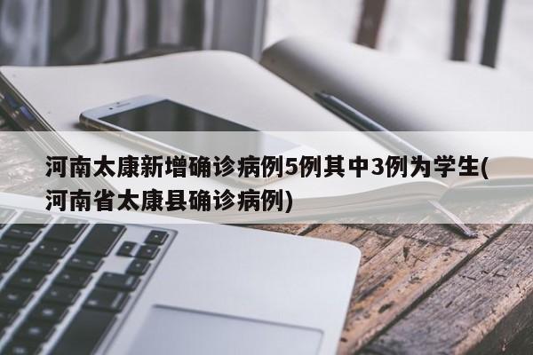 河南太康新增确诊病例5例其中3例为学生(河南省太康县确诊病例)