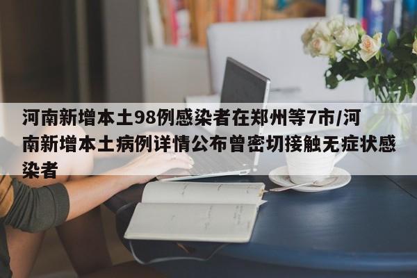 河南新增本土98例感染者在郑州等7市/河南新增本土病例详情公布曾密切接触无症状感染者