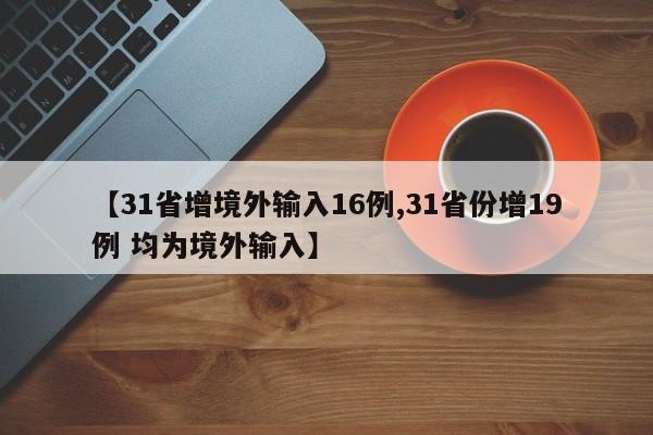 【31省增境外输入16例,31省份增19例 均为境外输入】