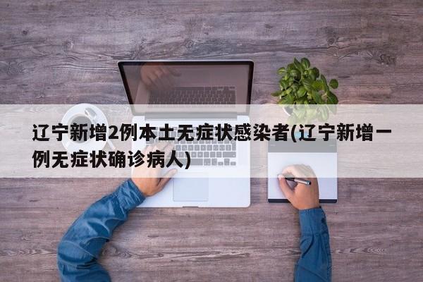 辽宁新增2例本土无症状感染者(辽宁新增一例无症状确诊病人)