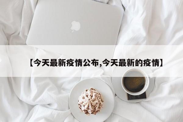 【今天最新疫情公布,今天最新的疫情】