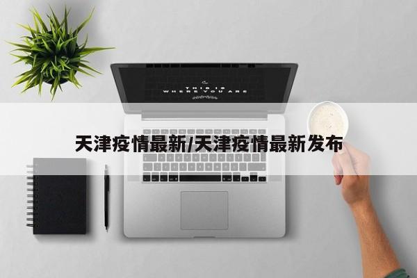 天津疫情最新/天津疫情最新发布