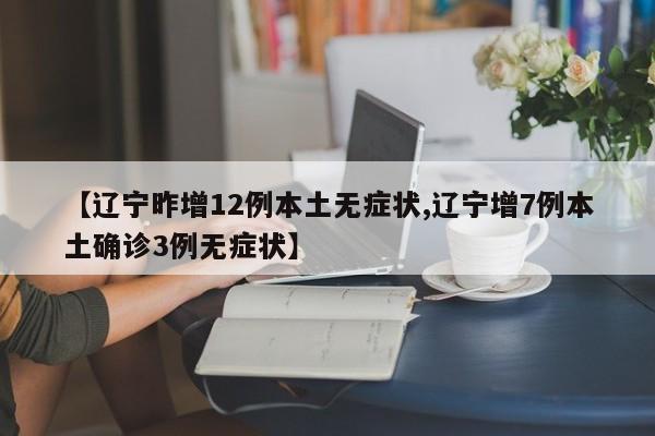 【辽宁昨增12例本土无症状,辽宁增7例本土确诊3例无症状】