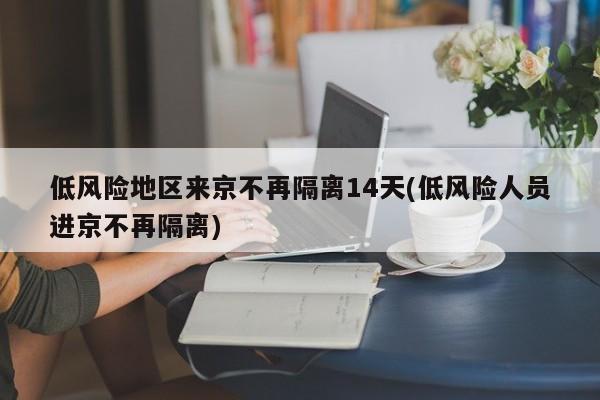 低风险地区来京不再隔离14天(低风险人员进京不再隔离)