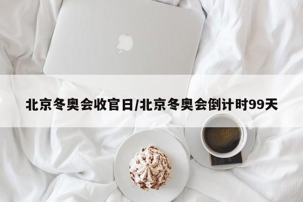 北京冬奥会收官日/北京冬奥会倒计时99天