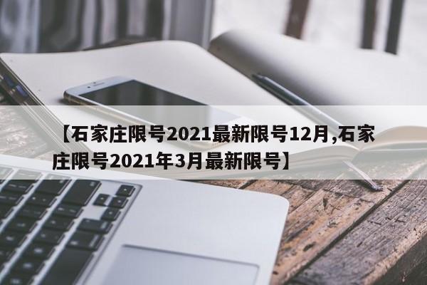 【石家庄限号2021最新限号12月,石家庄限号2021年3月最新限号】