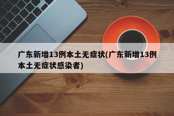 广东新增13例本土无症状(广东新增13例本土无症状感染者)