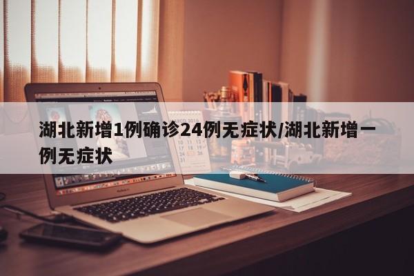 湖北新增1例确诊24例无症状/湖北新增一例无症状