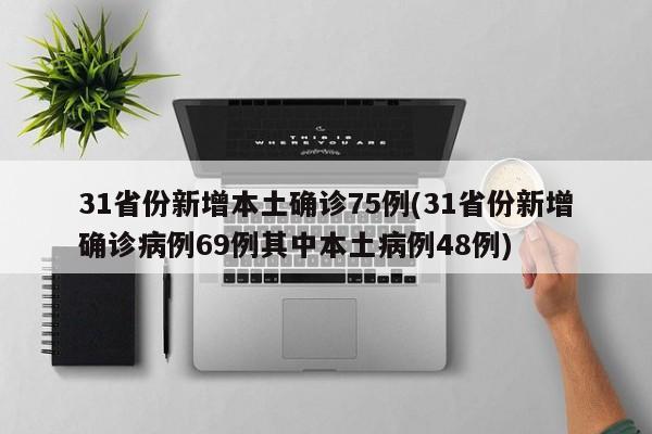 31省份新增本土确诊75例(31省份新增确诊病例69例其中本土病例48例)