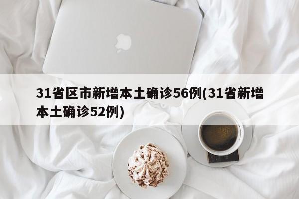 31省区市新增本土确诊56例(31省新增本土确诊52例)