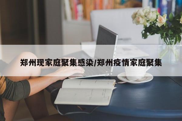 郑州现家庭聚集感染/郑州疫情家庭聚集