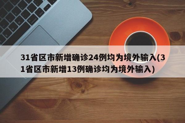 31省区市新增确诊24例均为境外输入(31省区市新增13例确诊均为境外输入)