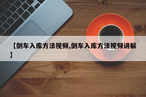 【倒车入库方法视频,倒车入库方法视频讲解】