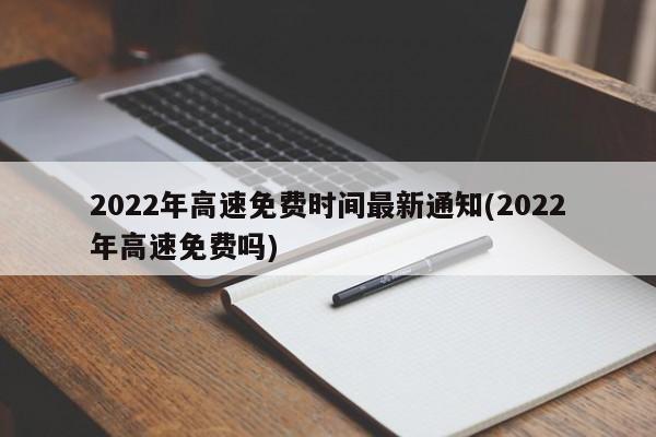 2022年高速免费时间最新通知(2022年高速免费吗)