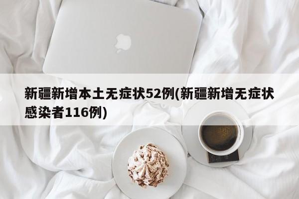 新疆新增本土无症状52例(新疆新增无症状感染者116例)