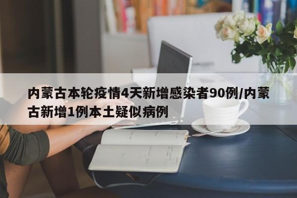 内蒙古本轮疫情4天新增感染者90例/内蒙古新增1例本土疑似病例
