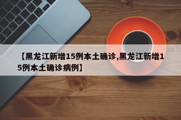 【黑龙江新增15例本土确诊,黑龙江新增15例本土确诊病例】