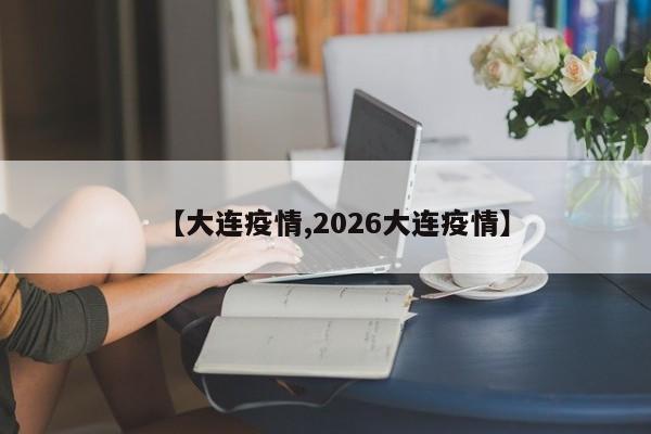 【大连疫情,2026大连疫情】
