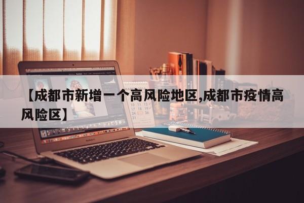 【成都市新增一个高风险地区,成都市疫情高风险区】
