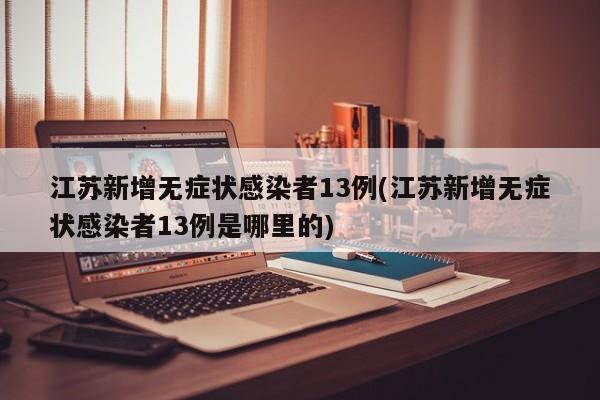 江苏新增无症状感染者13例(江苏新增无症状感染者13例是哪里的)