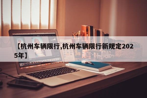 【杭州车辆限行,杭州车辆限行新规定2025年】