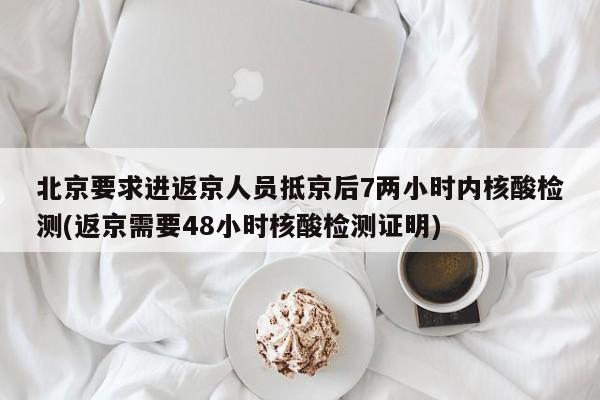 北京要求进返京人员抵京后7两小时内核酸检测(返京需要48小时核酸检测证明)