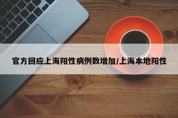 官方回应上海阳性病例数增加/上海本地阳性