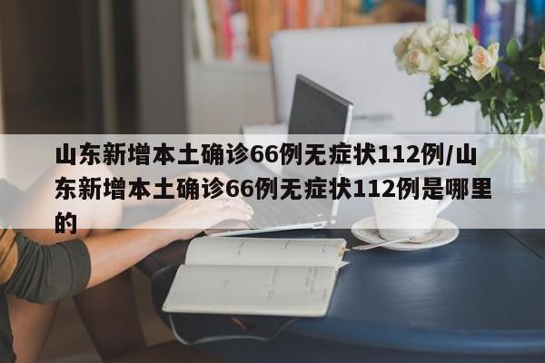 山东新增本土确诊66例无症状112例/山东新增本土确诊66例无症状112例是哪里的