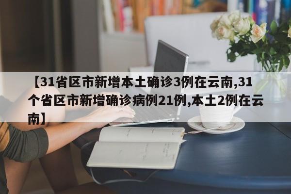【31省区市新增本土确诊3例在云南,31个省区市新增确诊病例21例,本土2例在云南】